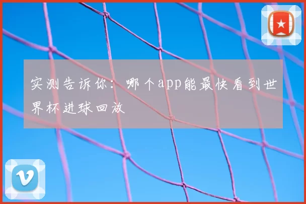 实测告诉你:哪个app能最快看到世界杯进球回放