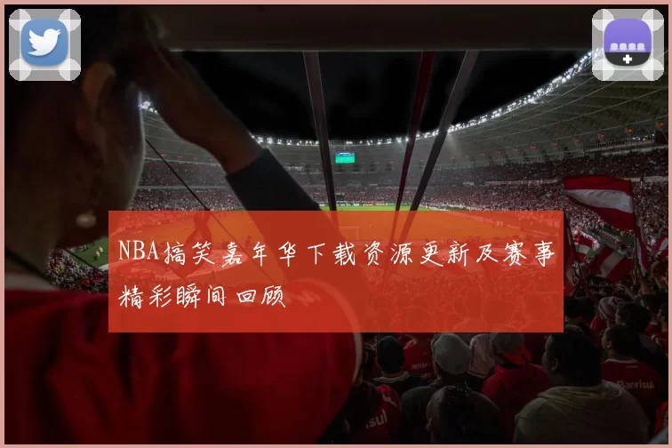 NBA搞笑嘉年华下载资源更新及赛事精彩瞬间回顾