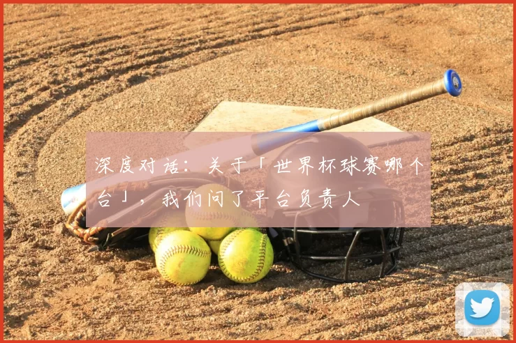 深度对话:关于「世界杯球赛哪个台」,我们问了平台负责人