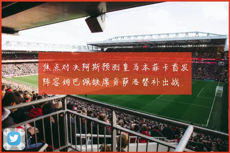 焦点对决阿斯预测皇马本菲卡首发阵容姆巴佩缺席贡萨洛替补出战