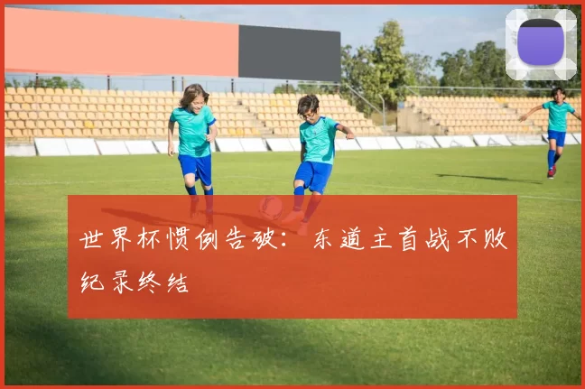 世界杯惯例告破:东道主首战不败纪录终结