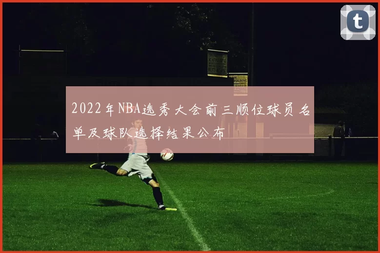 2022年NBA选秀大会前三顺位球员名单及球队选择结果公布