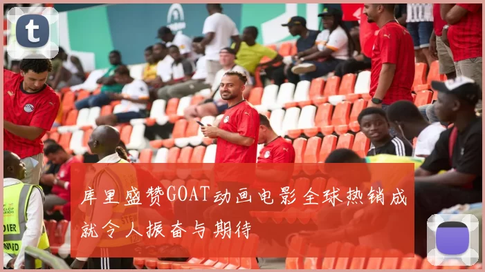 库里盛赞GOAT动画电影全球热销成就令人振奋与期待