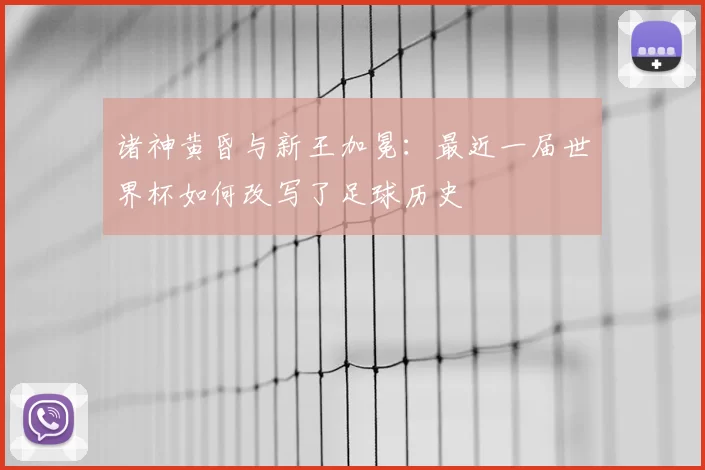 诸神黄昏与新王加冕:最近一届世界杯如何改写了足球历史