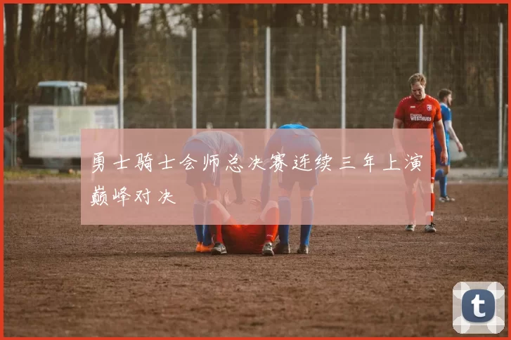 勇士骑士会师总决赛连续三年上演巅峰对决