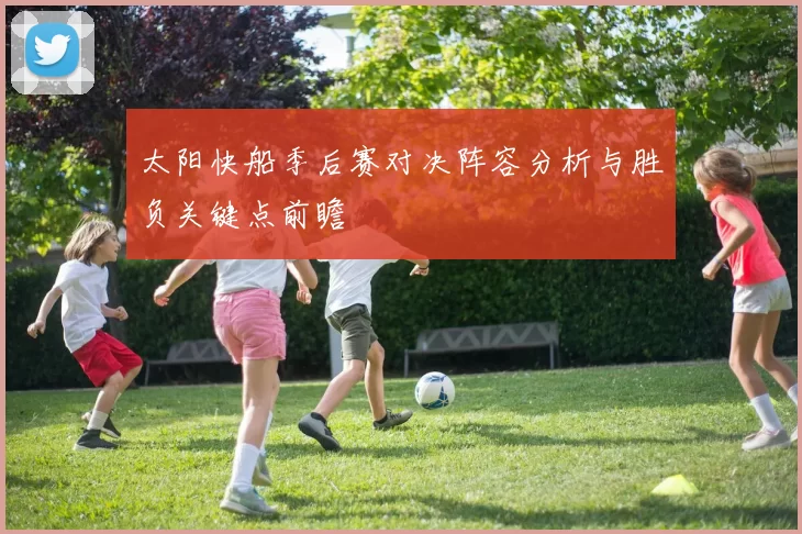 太阳快船季后赛对决阵容分析与胜负关键点前瞻