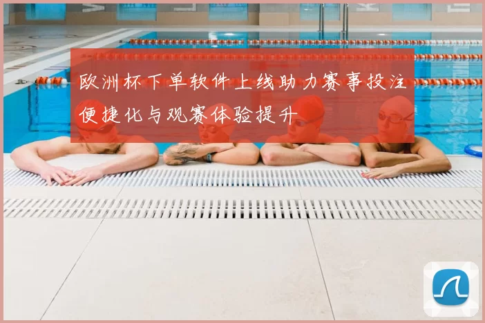欧洲杯下单软件上线助力赛事投注便捷化与观赛体验提升