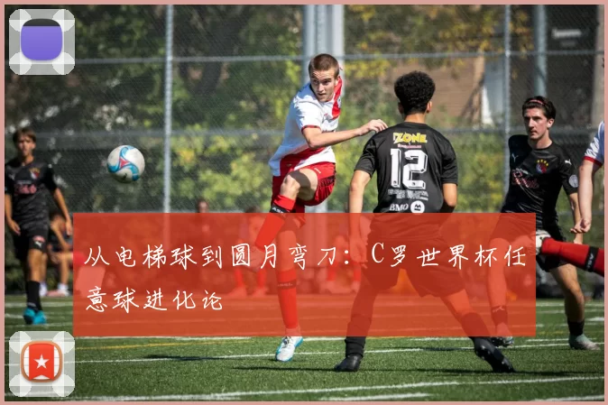 从电梯球到圆月弯刀:C罗世界杯任意球进化论