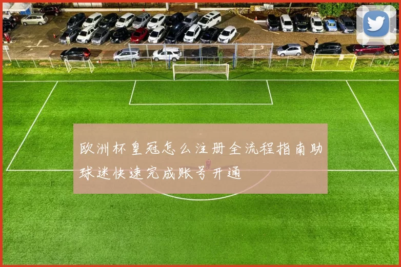 欧洲杯皇冠怎么注册全流程指南助球迷快速完成账号开通