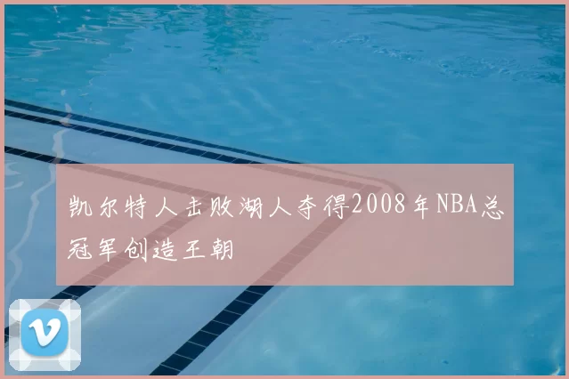 凯尔特人击败湖人夺得2008年NBA总冠军创造王朝