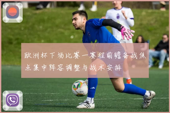 欧洲杯下场比赛一赛程前瞻备战焦点集中阵容调整与战术安排