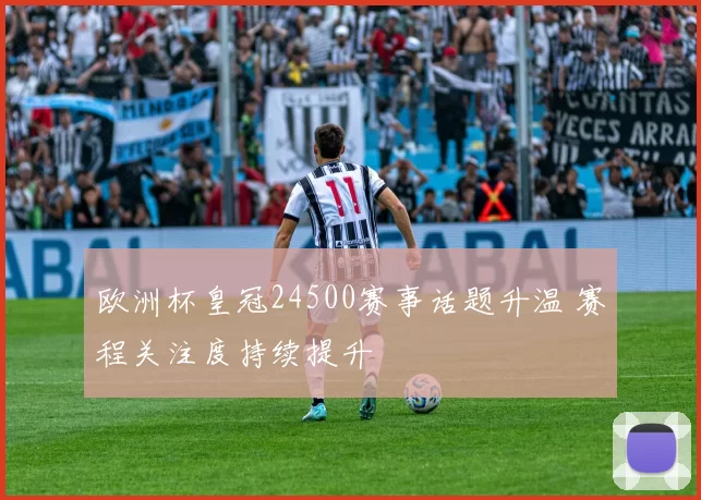 欧洲杯皇冠24500赛事话题升温 赛程关注度持续提升