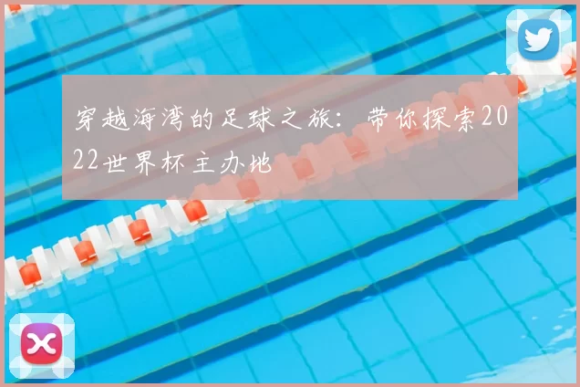 穿越海湾的足球之旅:带你探索2022世界杯主办地