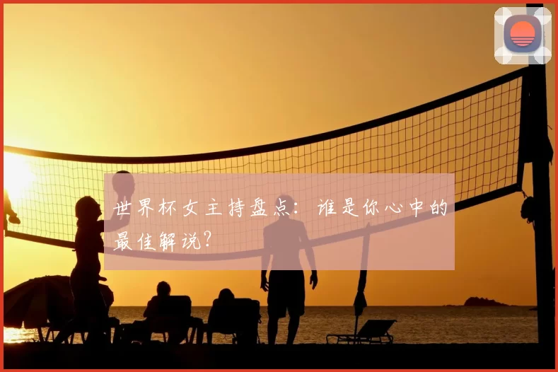 世界杯女主持盘点：谁是你心中的最佳解说？
