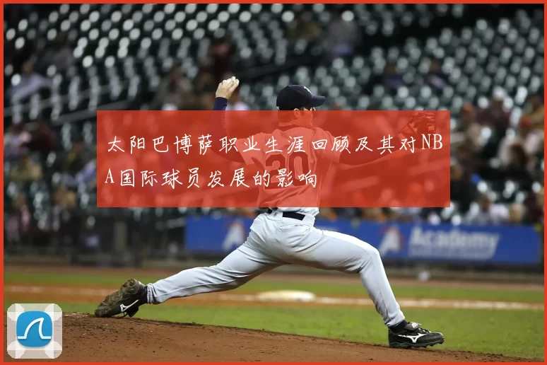 太阳巴博萨职业生涯回顾及其对NBA国际球员发展的影响