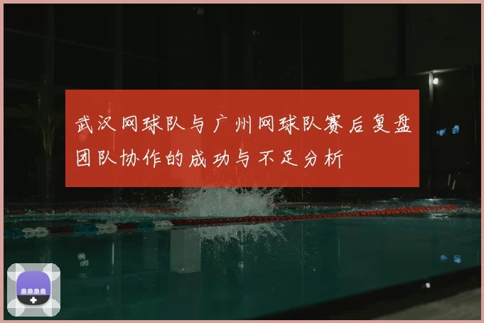 武汉网球队与广州网球队赛后复盘团队协作的成功与不足分析