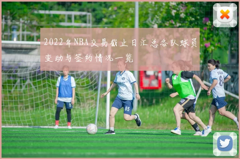 2022年NBA交易截止日汇总各队球员变动与签约情况一览