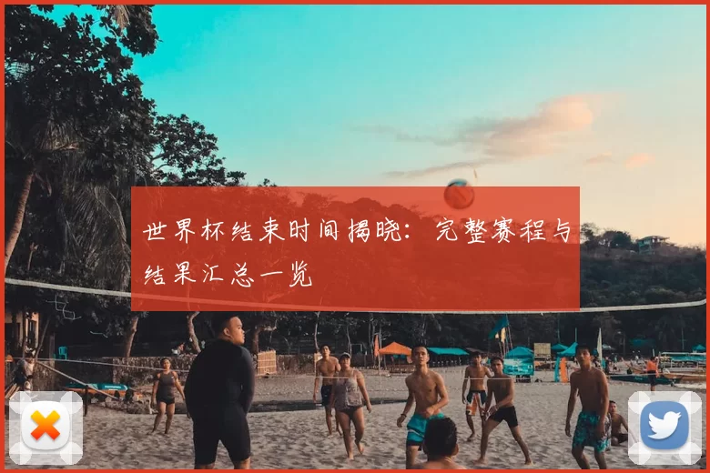 世界杯结束时间揭晓:完整赛程与结果汇总一览