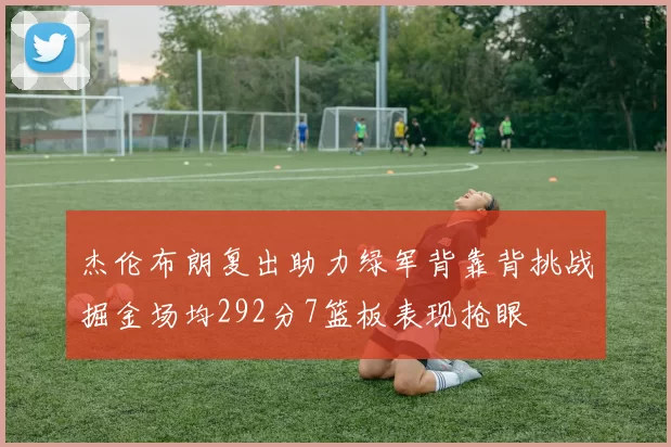 杰伦布朗复出助力绿军背靠背挑战掘金场均292分7篮板表现抢眼