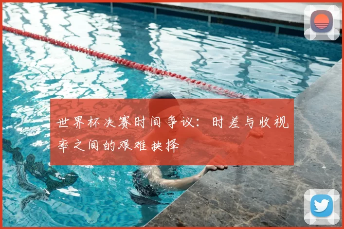 世界杯决赛时间争议:时差与收视率之间的艰难抉择