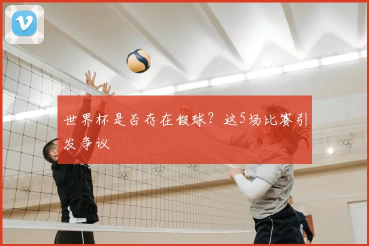 世界杯是否存在假球？这5场比赛引发争议