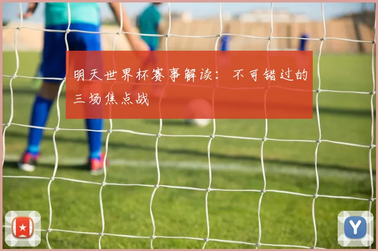 明天世界杯赛事解读:不可错过的三场焦点战