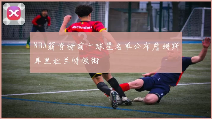 NBA薪资榜前十球星名单公布詹姆斯库里杜兰特领衔