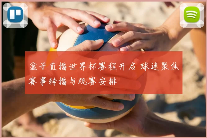 盒子直播世界杯赛程开启 球迷聚焦赛事转播与观赛安排