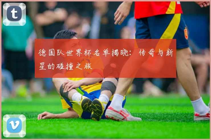 德国队世界杯名单揭晓:传奇与新星的碰撞之旅