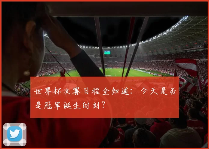 世界杯决赛日程全知道:今天是否是冠军诞生时刻?