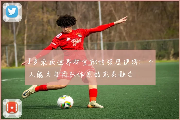 J罗荣获世界杯金靴的深层逻辑：个人能力与团队体系的完美融合