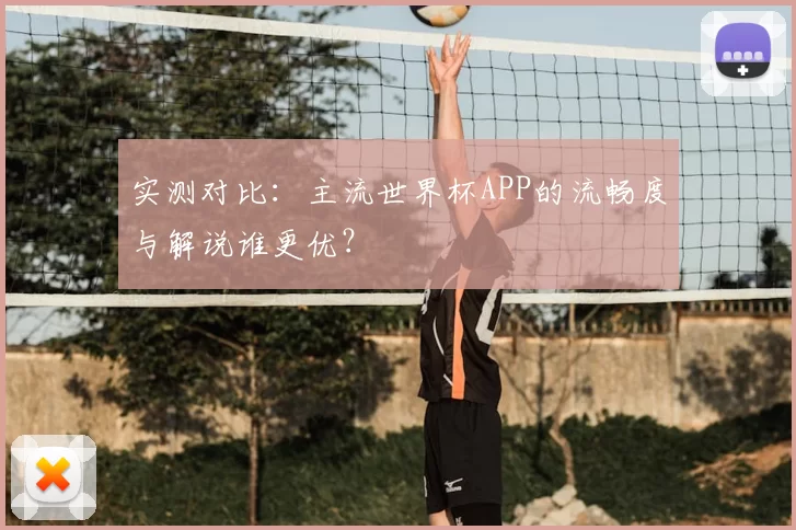 实测对比：主流世界杯APP的流畅度与解说谁更优？