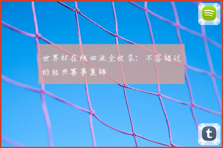 世界杯在线回放全收录:不容错过的经典赛事集锦