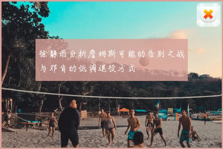 徐静雨分析詹姆斯可能的告别之战与邓肯的低调退役方式