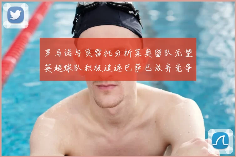 罗马诺与莫雷托分析莱奥留队无望英超球队积极追逐巴萨已放弃竞争