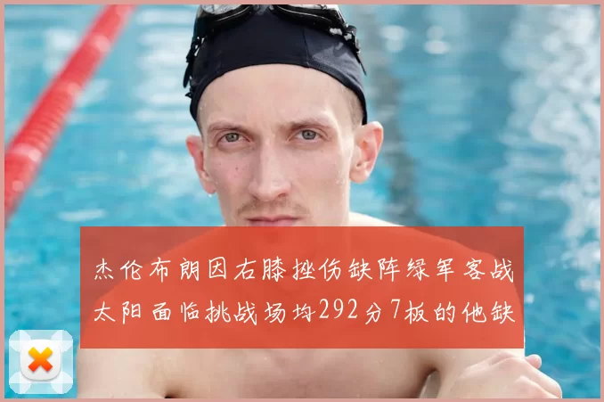 杰伦布朗因右膝挫伤缺阵绿军客战太阳面临挑战场均292分7板的他缺席影响大