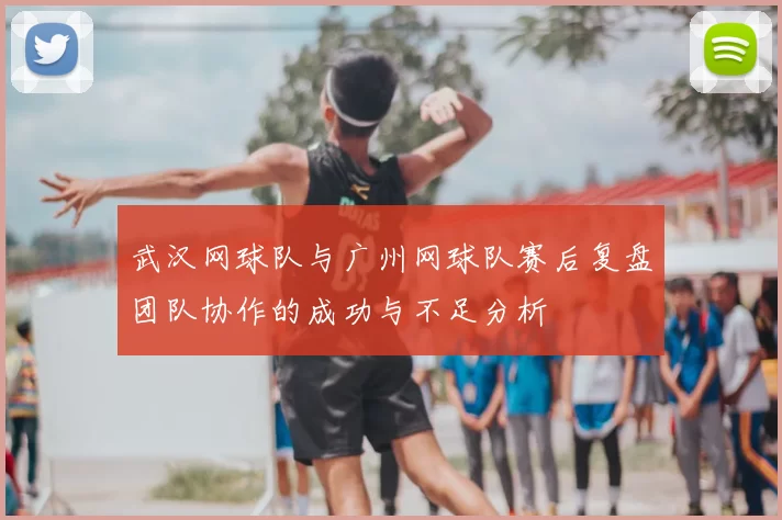 武汉网球队与广州网球队赛后复盘团队协作的成功与不足分析