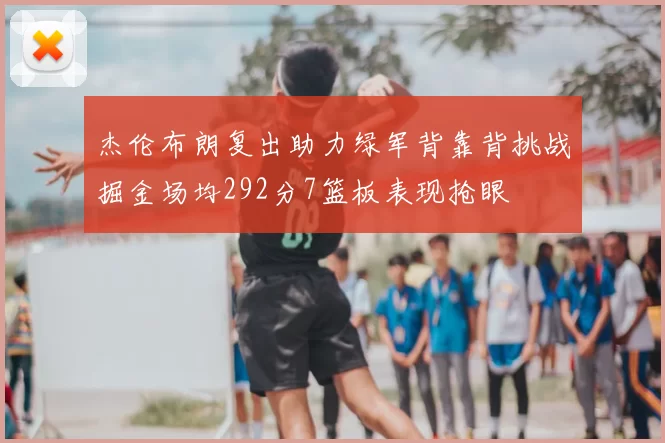 杰伦布朗复出助力绿军背靠背挑战掘金场均292分7篮板表现抢眼