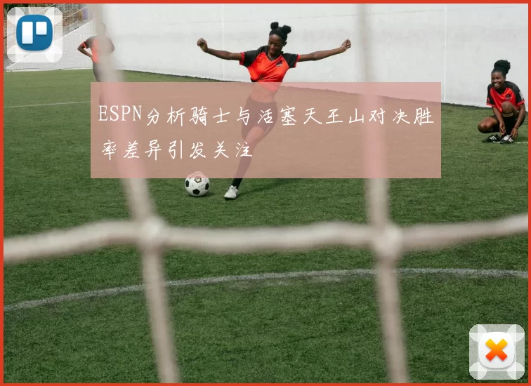 ESPN分析骑士与活塞天王山对决胜率差异引发关注