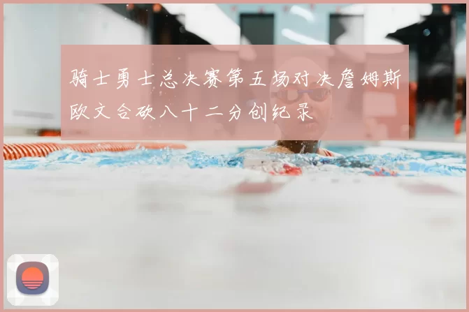骑士勇士总决赛第五场对决詹姆斯欧文合砍八十二分创纪录