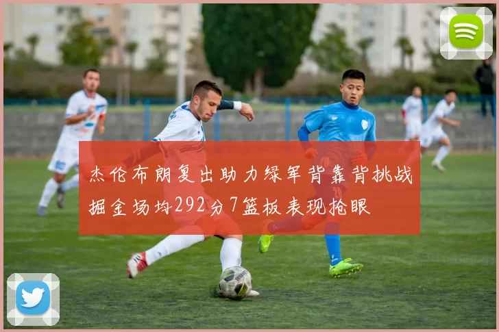 杰伦布朗复出助力绿军背靠背挑战掘金场均292分7篮板表现抢眼