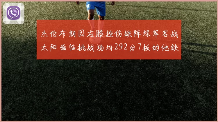 杰伦布朗因右膝挫伤缺阵绿军客战太阳面临挑战场均292分7板的他缺席影响大