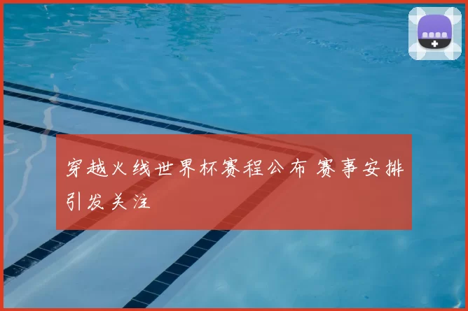 穿越火线世界杯赛程公布 赛事安排引发关注