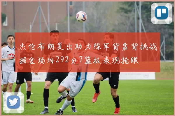 杰伦布朗复出助力绿军背靠背挑战掘金场均292分7篮板表现抢眼