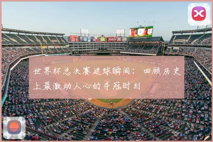 世界杯总决赛进球瞬间：回顾历史上最激动人心的夺冠时刻