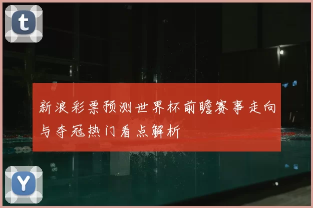 新浪彩票预测世界杯前瞻赛事走向与夺冠热门看点解析
