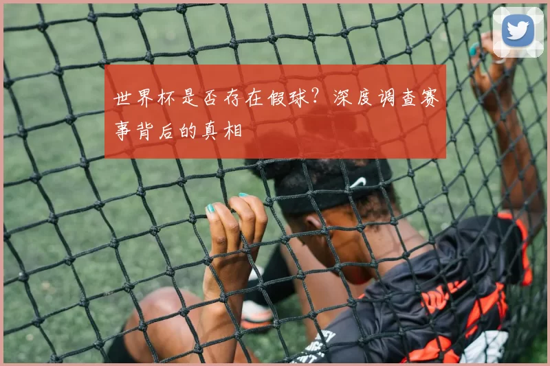 世界杯是否存在假球?深度调查赛事背后的真相