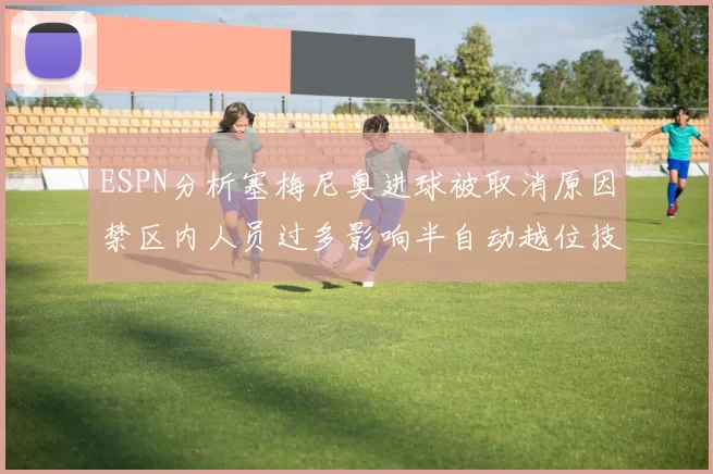ESPN分析塞梅尼奥进球被取消原因禁区内人员过多影响半自动越位技术使用