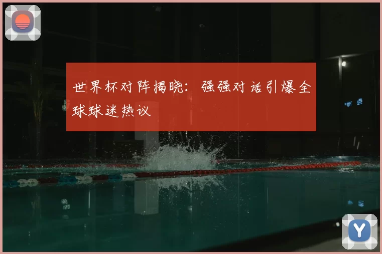 世界杯对阵揭晓:强强对话引爆全球球迷热议