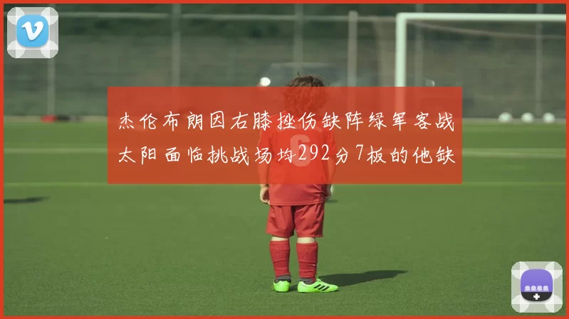 杰伦布朗因右膝挫伤缺阵绿军客战太阳面临挑战场均292分7板的他缺席影响大